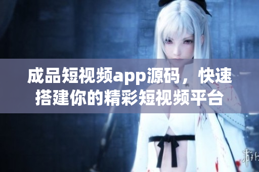 成品短视频app源码，快速搭建你的精彩短视频平台