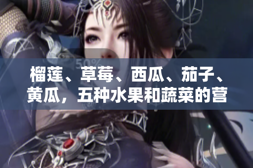 榴莲、草莓、西瓜、茄子、黄瓜，五种水果和蔬菜的营养与品味分享