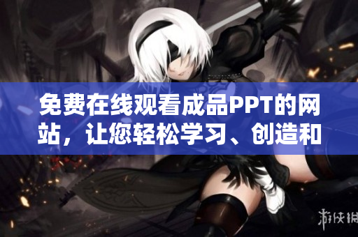 免费在线观看成品PPT的网站，让您轻松学习、创造和分享