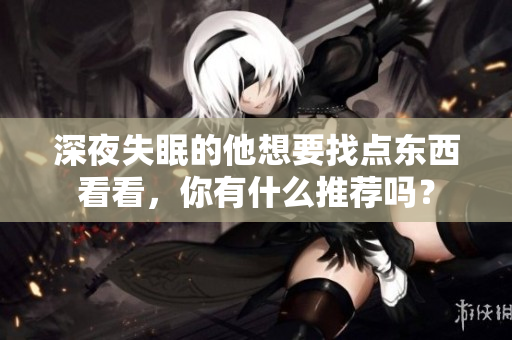 深夜失眠的他想要找点东西看看，你有什么推荐吗？
