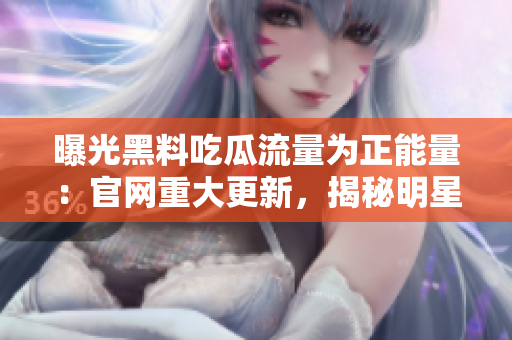 曝光黑料吃瓜流量为正能量：官网重大更新，揭秘明星正能量秘辛