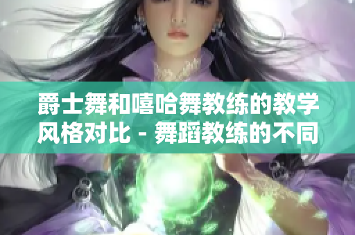 爵士舞和嘻哈舞教练的教学风格对比 - 舞蹈教练的不同教学风格进行比较
