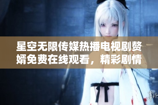 星空无限传媒热播电视剧赘婿免费在线观看，精彩剧情不容错过