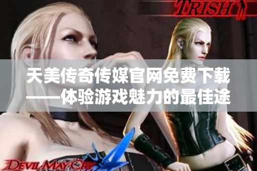 天美传奇传媒官网免费下载——体验游戏魅力的最佳途径