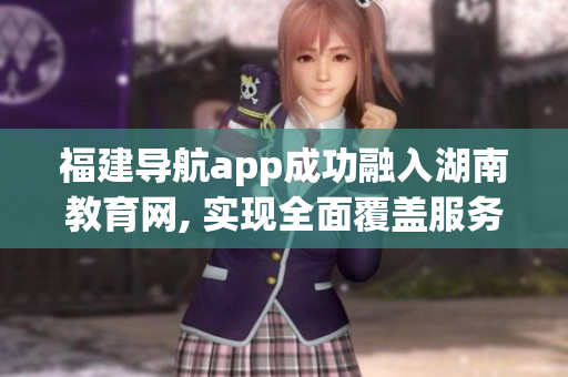 福建导航app成功融入湖南教育网, 实现全面覆盖服务