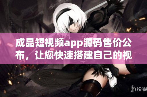 成品短视频app源码售价公布，让您快速搭建自己的视频平台!