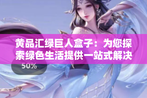 黄品汇绿巨人盒子：为您探索绿色生活提供一站式解决方案