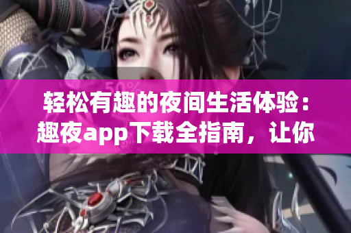 轻松有趣的夜间生活体验：趣夜app下载全指南，让你畅享夜间生活新乐趣