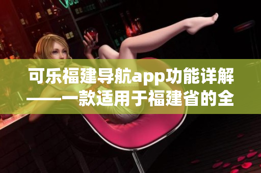 可乐福建导航app功能详解——一款适用于福建省的全方位导航工具