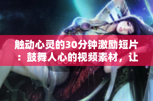 触动心灵的30分钟激励短片：鼓舞人心的视频素材，让你找到动力、提升效率，激发内在潜能