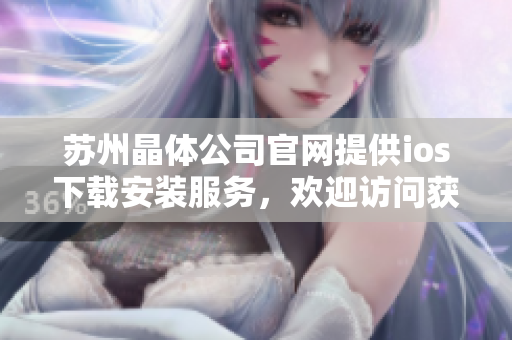 苏州晶体公司官网提供ios下载安装服务，欢迎访问获取最新版本！