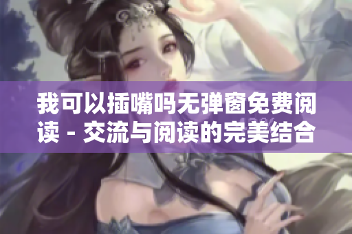 我可以插嘴吗无弹窗免费阅读 - 交流与阅读的完美结合