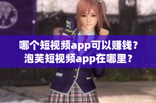 哪个短视频app可以赚钱？泡芙短视频app在哪里？