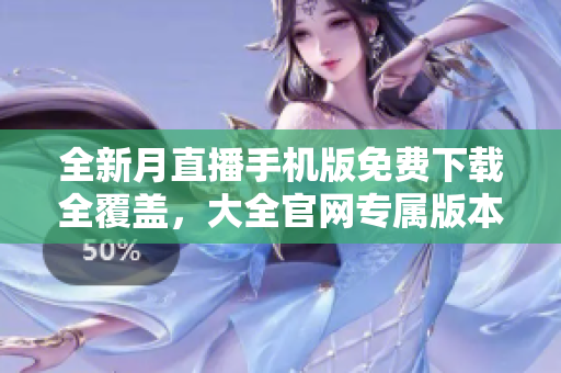 全新月直播手机版免费下载全覆盖，大全官网专属版本隆重登场