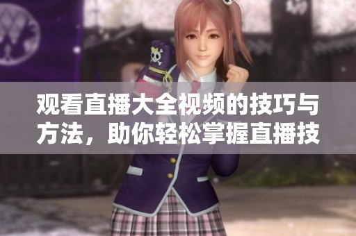 观看直播大全视频的技巧与方法，助你轻松掌握直播技术