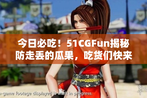 今日必吃！51CGFun揭秘防走丢的瓜果，吃货们快来围观