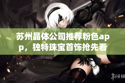 苏州晶体公司推荐粉色app，独特珠宝首饰抢先看