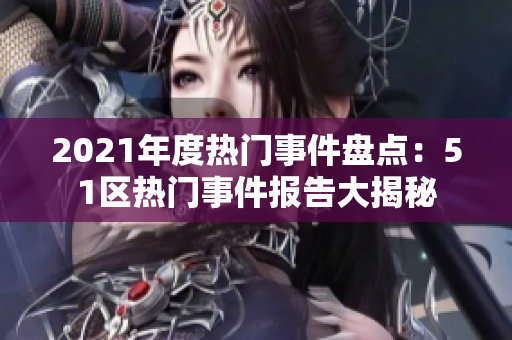 2021年度热门事件盘点：51区热门事件报告大揭秘