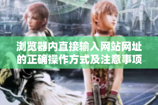 浏览器内直接输入网站网址的正确操作方式及注意事项