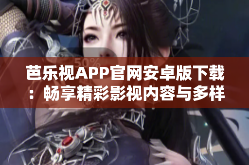 芭乐视APP官网安卓版下载：畅享精彩影视内容与多样化功能
