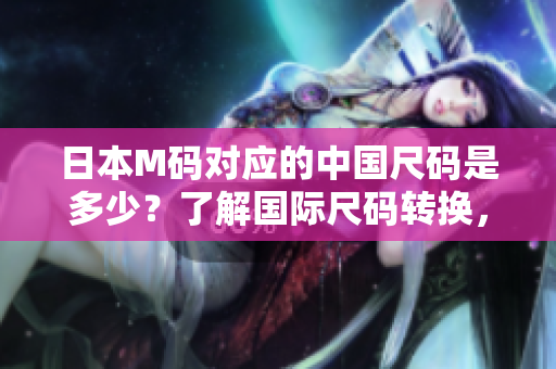 日本M码对应的中国尺码是多少？了解国际尺码转换，轻松选购衣物