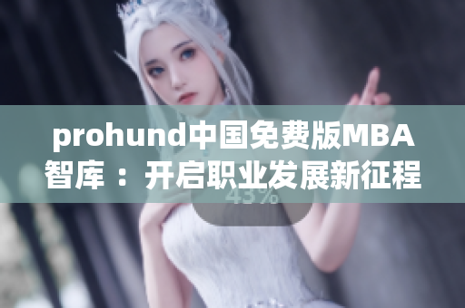 prohund中国免费版MBA智库 ：开启职业发展新征程