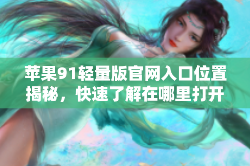 苹果91轻量版官网入口位置揭秘，快速了解在哪里打开官网进行浏览