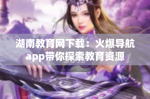 湖南教育网下载：火爆导航app带你探索教育资源