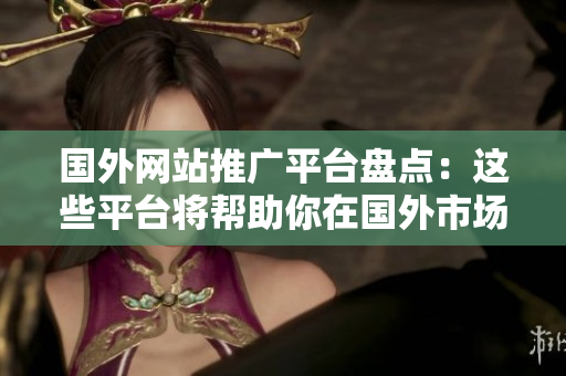 国外网站推广平台盘点：这些平台将帮助你在国外市场获得曝光