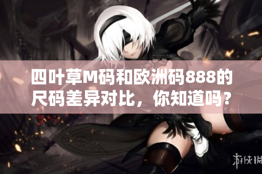 四叶草M码和欧洲码888的尺码差异对比，你知道吗？