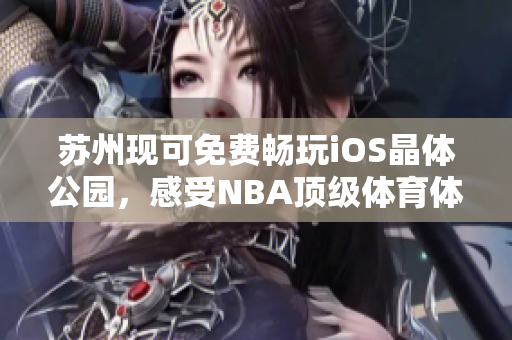 苏州现可免费畅玩iOS晶体公园，感受NBA顶级体育体验