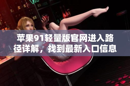 苹果91轻量版官网进入路径详解，找到最新入口信息