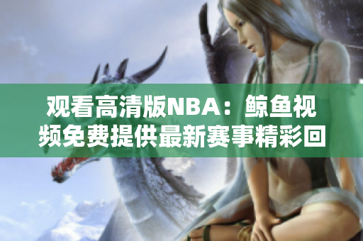 观看高清版NBA：鲸鱼视频免费提供最新赛事精彩回放