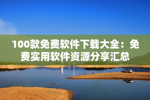 100款免费软件下载大全：免费实用软件资源分享汇总