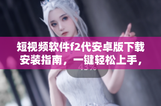 短视频软件f2代安卓版下载安装指南，一键轻松上手，快速体验精彩视频内容