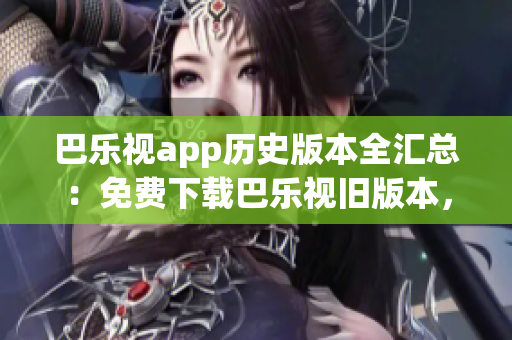 巴乐视app历史版本全汇总：免费下载巴乐视旧版本，满足您的需求