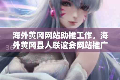 海外黄冈网站助推工作，海外黄冈县人联谊会网站推广