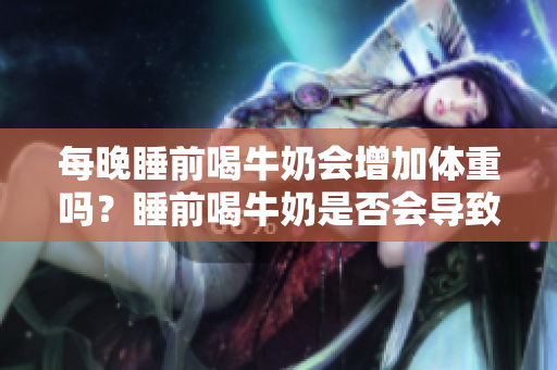 每晚睡前喝牛奶会增加体重吗？睡前喝牛奶是否会导致体重增加？
