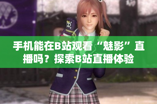 手机能在B站观看“魅影”直播吗？探索B站直播体验