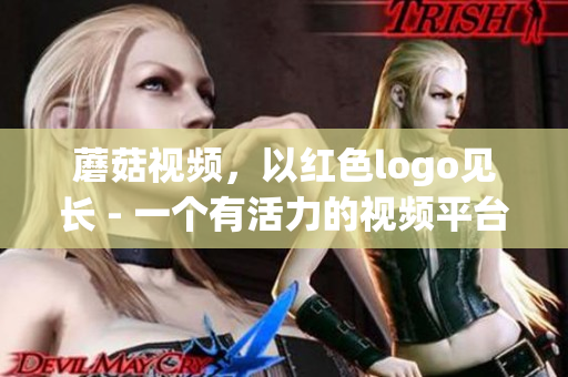 蘑菇视频，以红色logo见长 - 一个有活力的视频平台