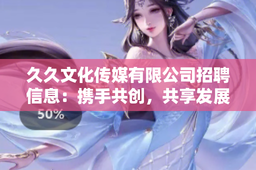 久久文化传媒有限公司招聘信息：携手共创，共享发展，期待您的加入