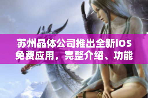 苏州晶体公司推出全新iOS免费应用，完整介绍、功能解析及用户体验深度评测