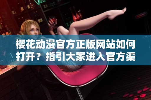 樱花动漫官方正版网站如何打开？指引大家进入官方渠道