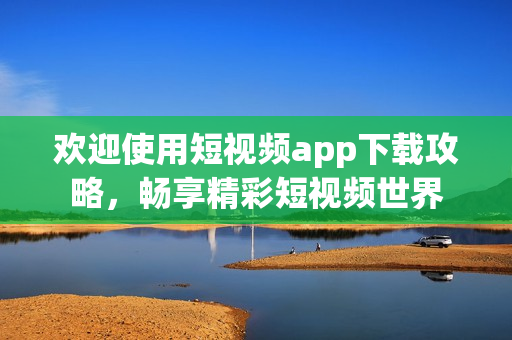 欢迎使用短视频app下载攻略，畅享精彩短视频世界