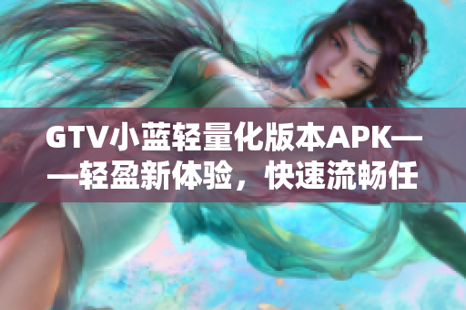 GTV小蓝轻量化版本APK——轻盈新体验，快速流畅任意切换