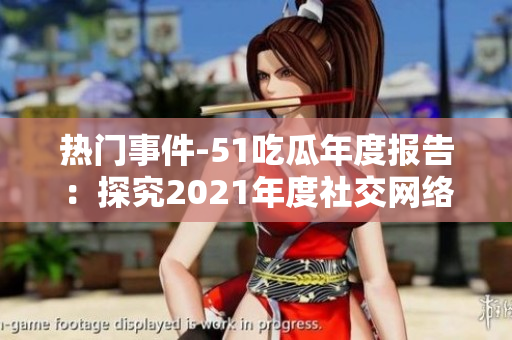 热门事件-51吃瓜年度报告：探究2021年度社交网络热门话题的全面分析及趋势解读