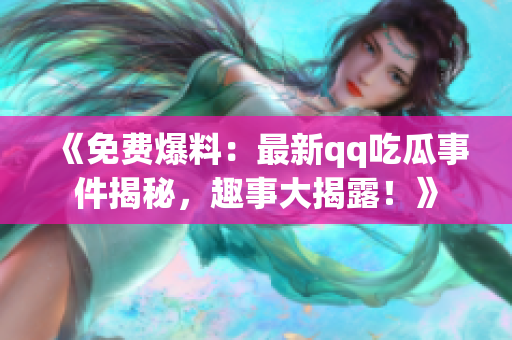 《免费爆料：最新qq吃瓜事件揭秘，趣事大揭露！》