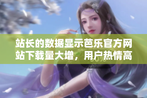 站长的数据显示芭乐官方网站下载量大增，用户热情高涨