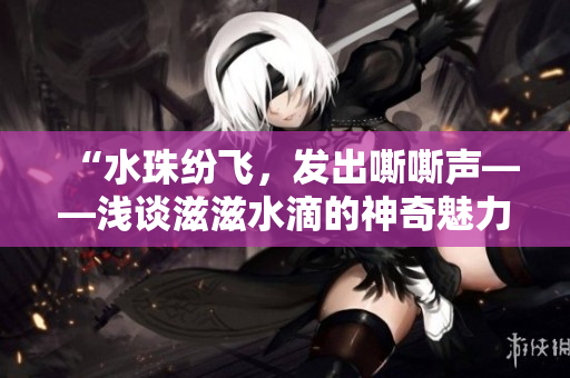 “水珠纷飞，发出嘶嘶声——浅谈滋滋水滴的神奇魅力”