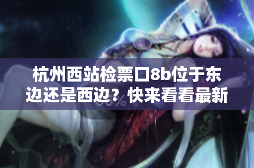 杭州西站检票口8b位于东边还是西边？快来看看最新指南